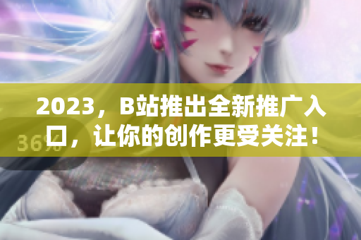 2023，B站推出全新推广入口，让你的创作更受关注！