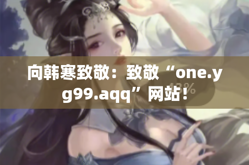向韩寒致敬：致敬“one.yg99.aqq”网站！