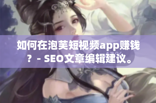 如何在泡芙短视频app赚钱？- SEO文章编辑建议。