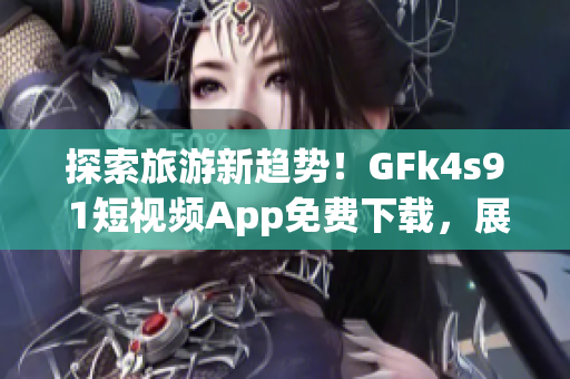 探索旅游新趋势！GFk4s9 1短视频App免费下载，展现全新旅游视角