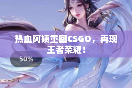 热血阿姨重回CSGO，再现王者荣耀！