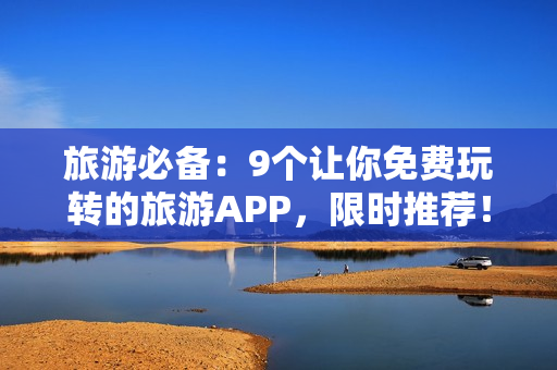 旅游必备：9个让你免费玩转的旅游APP，限时推荐！