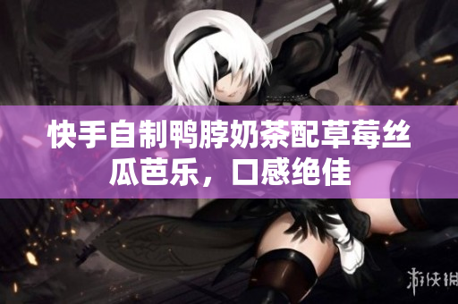 快手自制鸭脖奶茶配草莓丝瓜芭乐，口感绝佳