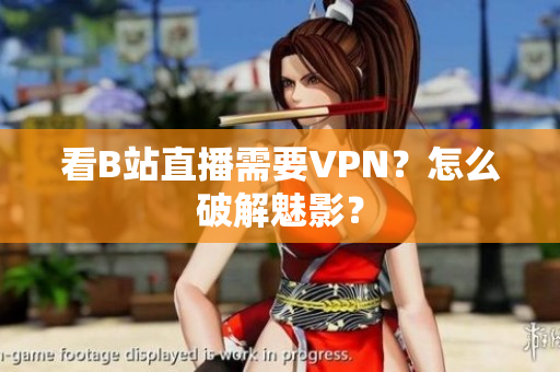 看B站直播需要VPN？怎么破解魅影？