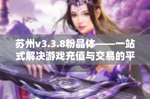 苏州v3.3.8粉晶体——一站式解决游戏充值与交易的平台