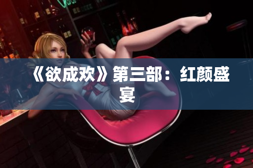 《欲成欢》第三部：红颜盛宴