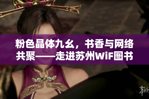 粉色晶体九幺，书香与网络共聚——走进苏州WiF图书角