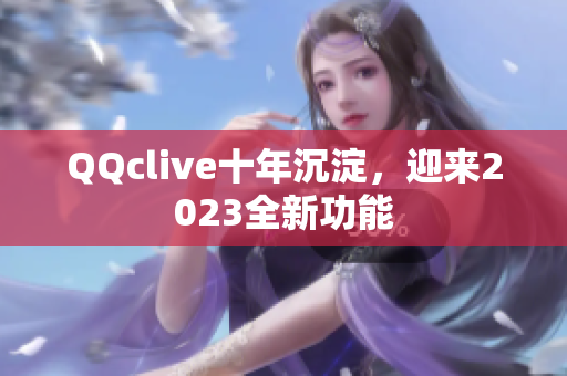 QQclive十年沉淀，迎来2023全新功能