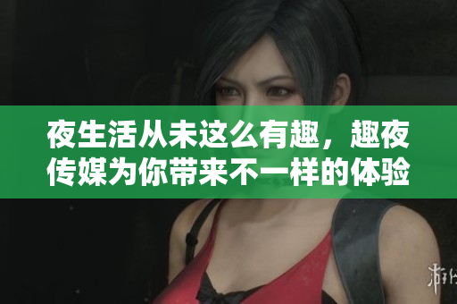 夜生活从未这么有趣，趣夜传媒为你带来不一样的体验