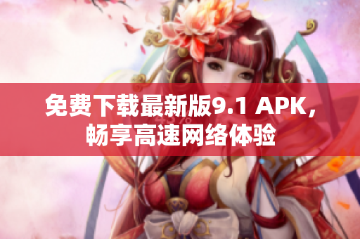 免费下载最新版9.1 APK，畅享高速网络体验