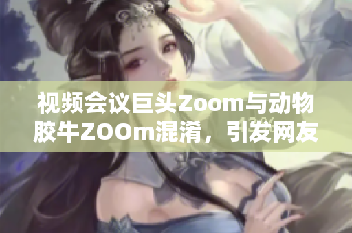 视频会议巨头Zoom与动物胶牛ZOOm混淆，引发网友热议