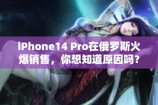 iPhone14 Pro在俄罗斯火爆销售，你想知道原因吗？