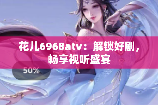 花儿6968atv：解锁好剧，畅享视听盛宴
