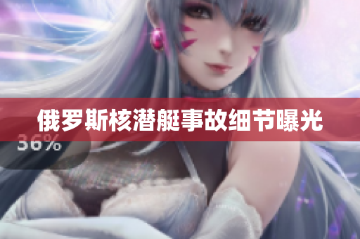 俄罗斯核潜艇事故细节曝光