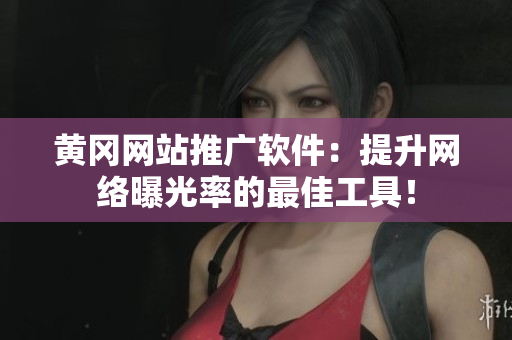 黄冈网站推广软件：提升网络曝光率的最佳工具！