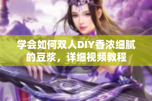 学会如何双人DIY香浓细腻的豆浆，详细视频教程