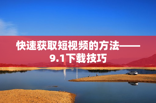 快速获取短视频的方法——9.1下载技巧