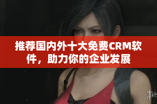 推荐国内外十大免费CRM软件，助力你的企业发展