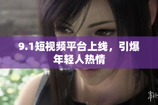 9.1短视频平台上线，引爆年轻人热情