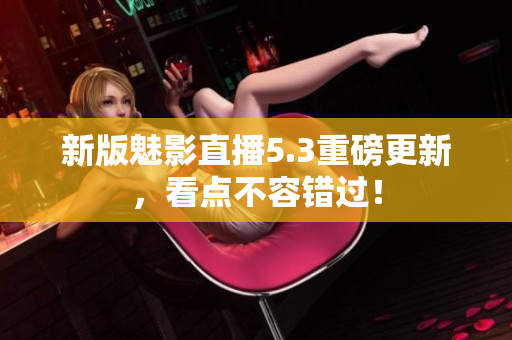 新版魅影直播5.3重磅更新，看点不容错过！