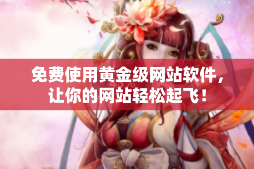 免费使用黄金级网站软件，让你的网站轻松起飞！