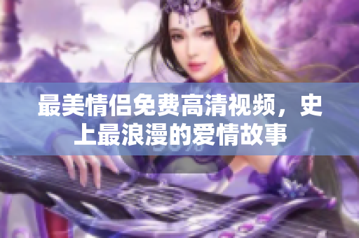 最美情侣免费高清视频，史上最浪漫的爱情故事
