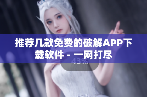 推荐几款免费的破解APP下载软件 - 一网打尽