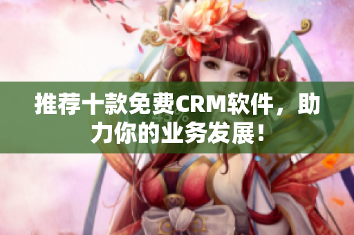 推荐十款免费CRM软件，助力你的业务发展！