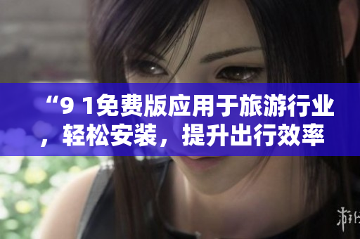 “9 1免费版应用于旅游行业，轻松安装，提升出行效率”