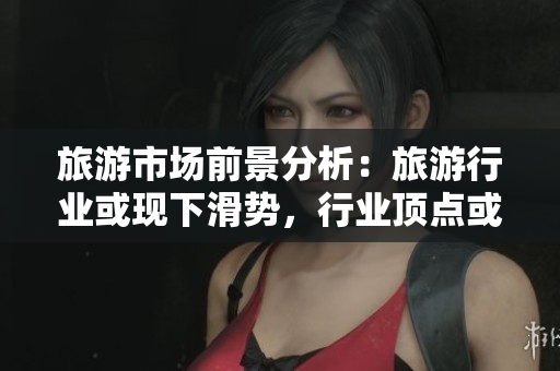 旅游市场前景分析：旅游行业或现下滑势，行业顶点或将转移