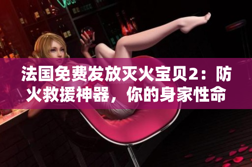 法国免费发放灭火宝贝2：防火救援神器，你的身家性命护卫者