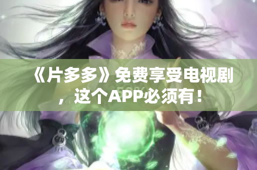 《片多多》免费享受电视剧，这个APP必须有！