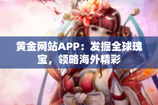 黄金网站APP：发掘全球瑰宝，领略海外精彩