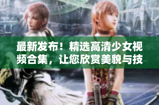 最新发布！精选高清少女视频合集，让您欣赏美貌与技艺并存！