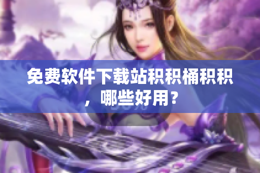 免费软件下载站积积桶积积，哪些好用？