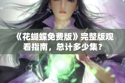 《花蝴蝶免费版》完整版观看指南，总计多少集？