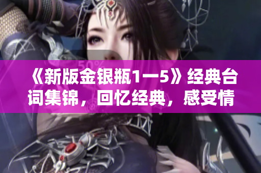 《新版金银瓶1一5》经典台词集锦，回忆经典，感受情怀！