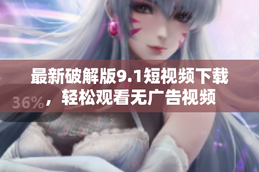 最新破解版9.1短视频下载，轻松观看无广告视频