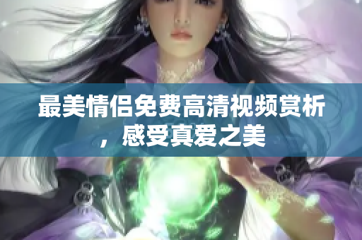 最美情侣免费高清视频赏析，感受真爱之美