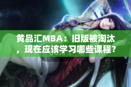 黄品汇MBA：旧版被淘汰，现在应该学习哪些课程？