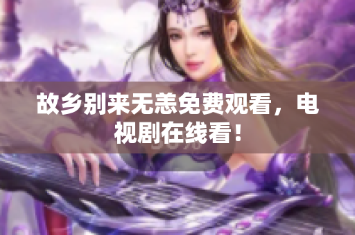 故乡别来无恙免费观看，电视剧在线看！