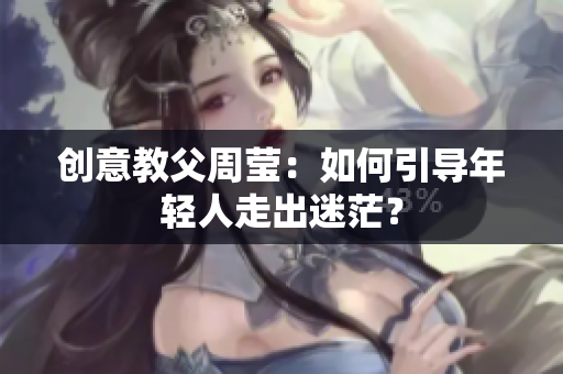 创意教父周莹：如何引导年轻人走出迷茫？