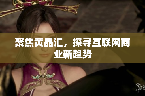 聚焦黄品汇，探寻互联网商业新趋势