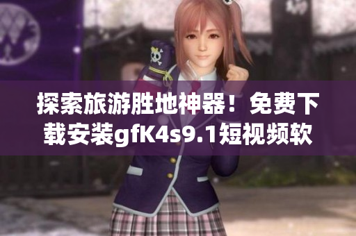 探索旅游胜地神器！免费下载安装gfK4s9.1短视频软件