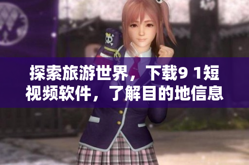探索旅游世界，下载9 1短视频软件，了解目的地信息