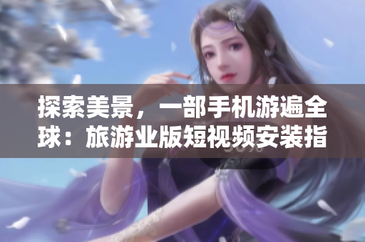 探索美景，一部手机游遍全球：旅游业版短视频安装指南