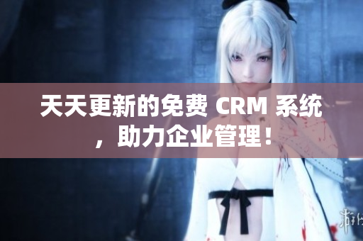天天更新的免费 CRM 系统，助力企业管理！