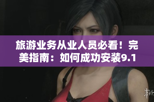 旅游业务从业人员必看！完美指南：如何成功安装9.1更新？