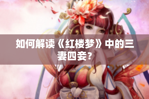 如何解读《红楼梦》中的三妻四妾？