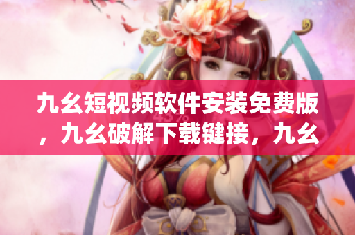 九幺短视频软件安装免费版，九幺破解下载键接，九幺软件下载安装，九幺下载，九幺免费版下载安装----Ku7VdHqRyxce